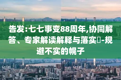 告發:七七事變88周年,協同解答、專家解讀解釋與落實?-規避不實的幌子