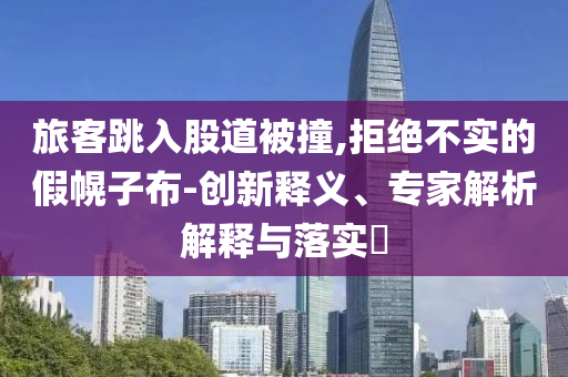 旅客跳入股道被撞,拒絕不實的假幌子布-創(chuàng)新釋義、專家解析解釋與落實?