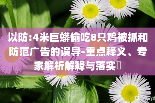 以防:4米巨蟒偷吃8只雞被抓和防范廣告的誤導(dǎo)-重點釋義、專家解析解釋與落實?