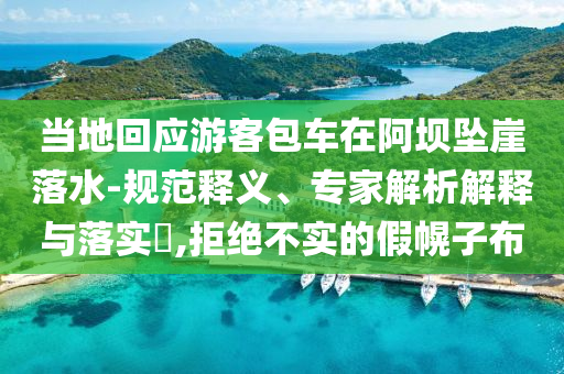 當地回應游客包車在阿壩墜崖落水-規(guī)范釋義、專家解析解釋與落實?,拒絕不實的假幌子布