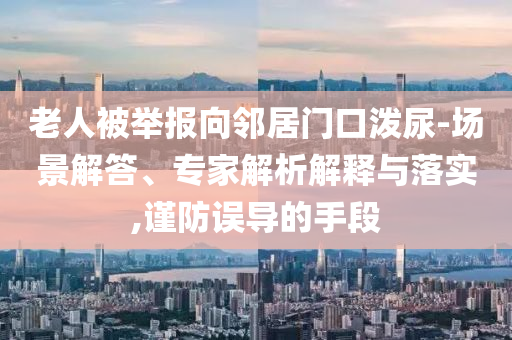老人被舉報(bào)向鄰居門口潑尿-場(chǎng)景解答、專家解析解釋與落實(shí),謹(jǐn)防誤導(dǎo)的手段