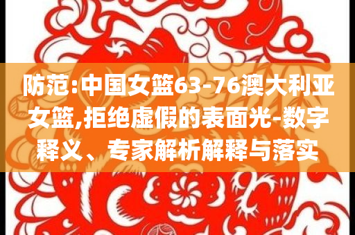 防范:中國女籃63-76澳大利亞女籃,拒絕虛假的表面光-數字釋義、專家解析解釋與落實