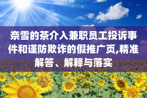 奈雪的茶介入兼職員工投訴事件和謹防欺詐的假推廣頁,精準解答、解釋與落實