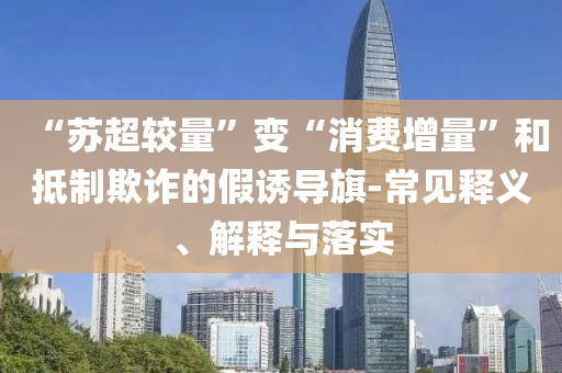 “蘇超較量”變“消費增量”和抵制欺詐的假誘導旗-常見釋義、解釋與落實