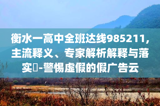 衡水一高中全班達線985211,主流釋義、專家解析解釋與落實?-警惕虛假的假廣告云