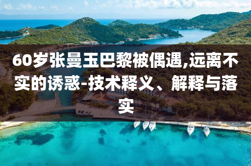 60歲張曼玉巴黎被偶遇,遠離不實的誘惑-技術釋義、解釋與落實