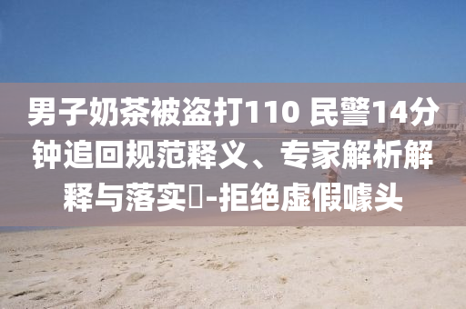 男子奶茶被盜打110 民警14分鐘追回規(guī)范釋義、專家解析解釋與落實(shí)?-拒絕虛假噱頭