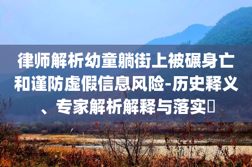 律師解析幼童躺街上被碾身亡和謹(jǐn)防虛假信息風(fēng)險(xiǎn)-歷史釋義、專家解析解釋與落實(shí)?