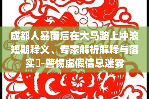 成都人暴雨后在大馬路上沖浪短期釋義、專家解析解釋與落實?-警惕虛假信息迷霧