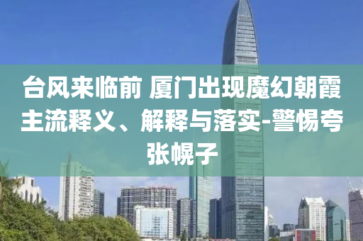 臺風來臨前 廈門出現魔幻朝霞主流釋義、解釋與落實-警惕夸張幌子