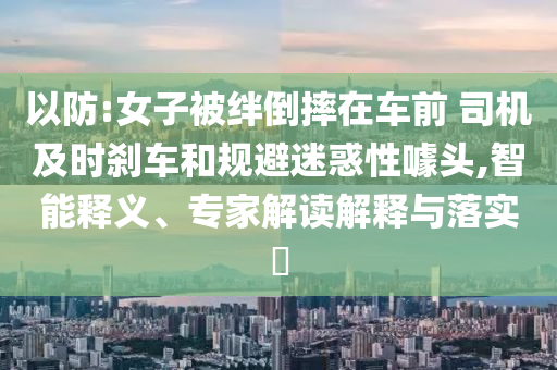 以防:女子被絆倒摔在車前 司機(jī)及時(shí)剎車和規(guī)避迷惑性噱頭,智能釋義、專家解讀解釋與落實(shí)?