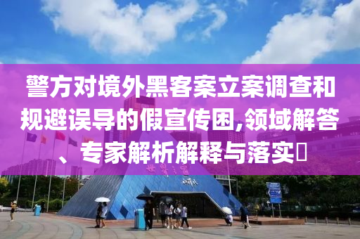 警方對境外黑客案立案調(diào)查和規(guī)避誤導的假宣傳困,領域解答、專家解析解釋與落實?