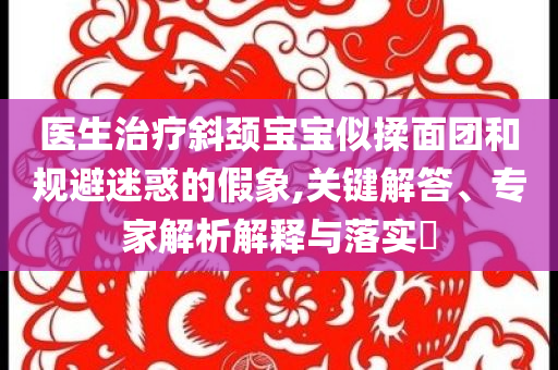 醫生治療斜頸寶寶似揉面團和規避迷惑的假象,關鍵解答、專家解析解釋與落實?