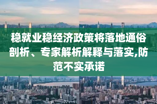 穩(wěn)就業(yè)穩(wěn)經(jīng)濟政策將落地通俗剖析、專家解析解釋與落實,防范不實承諾