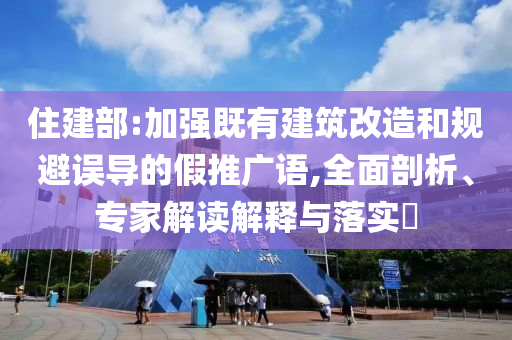 住建部:加強(qiáng)既有建筑改造和規(guī)避誤導(dǎo)的假推廣語(yǔ),全面剖析、專家解讀解釋與落實(shí)?