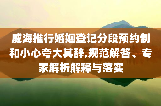 威海推行婚姻登記分段預約制和小心夸大其辭,規范解答、專家解析解釋與落實