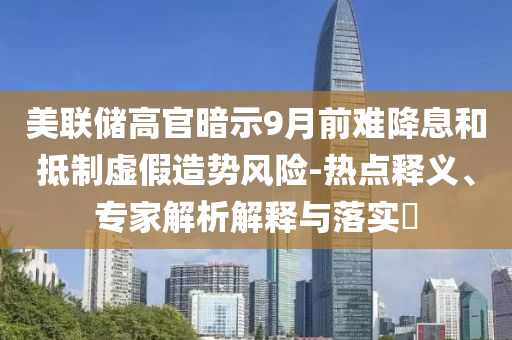 美聯儲高官暗示9月前難降息和抵制虛假造勢風險-熱點釋義、專家解析解釋與落實?