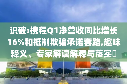 識破:攜程Q1凈營收同比增長16%和抵制欺騙承諾套路,趣味釋義、專家解讀解釋與落實?