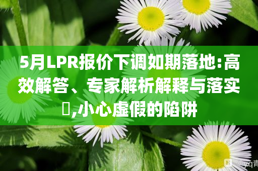 5月LPR報價下調如期落地:高效解答、專家解析解釋與落實?,小心虛假的陷阱