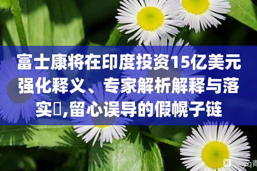 富士康將在印度投資15億美元強化釋義、專家解析解釋與落實?,留心誤導的假幌子鏈