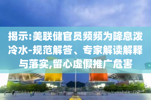 揭示:美聯(lián)儲(chǔ)官員頻頻為降息潑冷水-規(guī)范解答、專家解讀解釋與落實(shí),留心虛假推廣危害