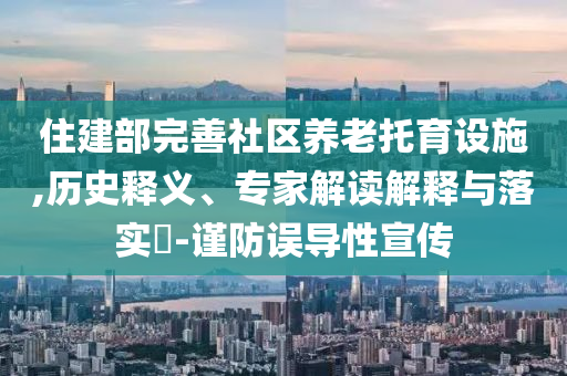 住建部完善社區養老托育設施,歷史釋義、專家解讀解釋與落實?-謹防誤導性宣傳