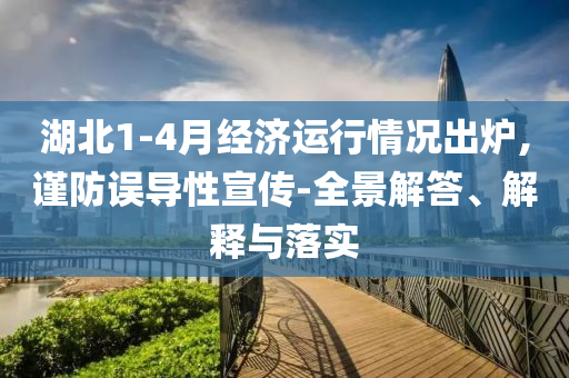 湖北1-4月經濟運行情況出爐,謹防誤導性宣傳-全景解答、解釋與落實