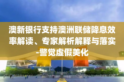 澳新銀行支持澳洲聯儲降息效率解讀、專家解析解釋與落實-警覺虛假美化