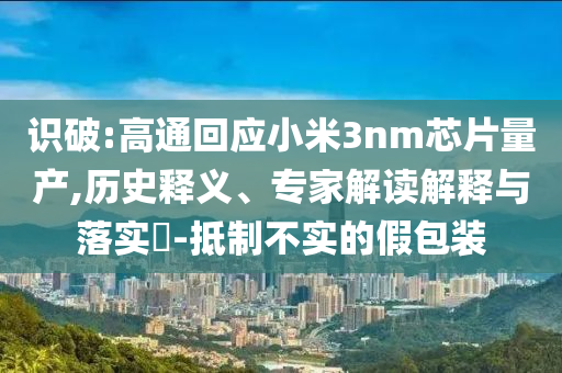 識破:高通回應小米3nm芯片量產,歷史釋義、專家解讀解釋與落實?-抵制不實的假包裝