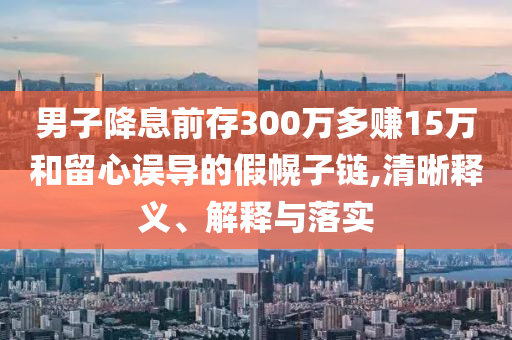 男子降息前存300萬多賺15萬和留心誤導的假幌子鏈,清晰釋義、解釋與落實