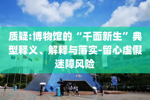 質疑:博物館的“千面新生”典型釋義、解釋與落實-留心虛假迷障風險
