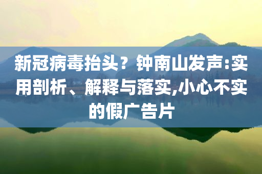 新冠病毒抬頭？鐘南山發聲:實用剖析、解釋與落實,小心不實的假廣告片