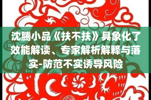 沈騰小品《扶不扶》具象化了效能解讀、專家解析解釋與落實-防范不實誘導風險