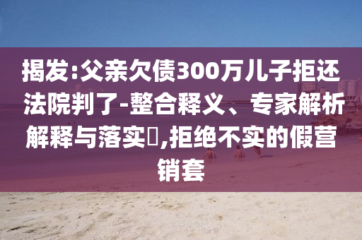 揭發:父親欠債300萬兒子拒還 法院判了-整合釋義、專家解析解釋與落實?,拒絕不實的假營銷套