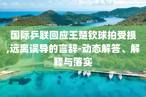國際乒聯(lián)回應(yīng)王楚欽球拍受損,遠(yuǎn)離誤導(dǎo)的言辭-動態(tài)解答、解釋與落實(shí)