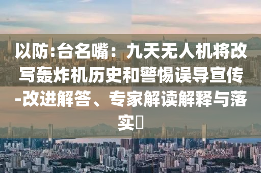 以防:臺名嘴：九天無人機將改寫轟炸機歷史和警惕誤導宣傳-改進解答、專家解讀解釋與落實?