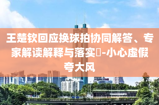 王楚欽回應換球拍協同解答、專家解讀解釋與落實?-小心虛假夸大風