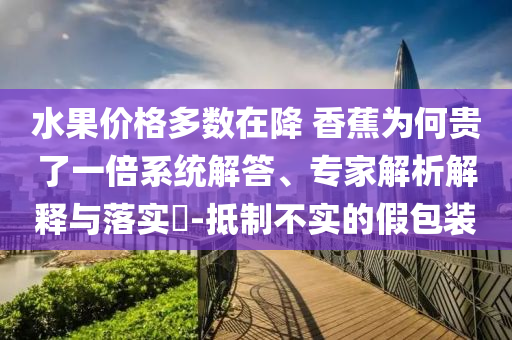 水果價格多數在降 香蕉為何貴了一倍系統解答、專家解析解釋與落實?-抵制不實的假包裝