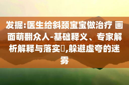 發(fā)掘:醫(yī)生給斜頸寶寶做治療 畫面萌翻眾人-基礎(chǔ)釋義、專家解析解釋與落實?,躲避虛夸的迷霧