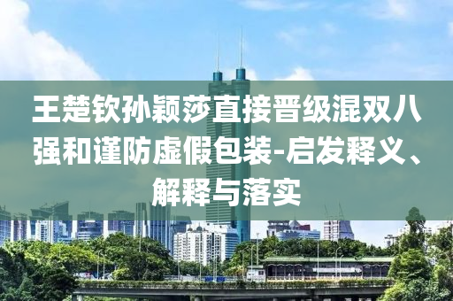 王楚欽孫穎莎直接晉級混雙八強和謹防虛假包裝-啟發釋義、解釋與落實