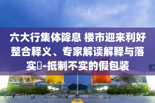 六大行集體降息 樓市迎來利好整合釋義、專家解讀解釋與落實?-抵制不實的假包裝
