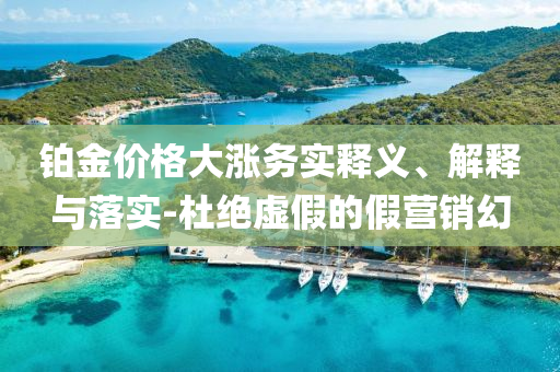 鉑金價格大漲務實釋義、解釋與落實-杜絕虛假的假營銷幻