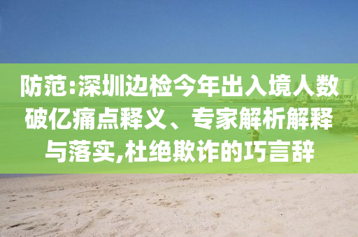 防范:深圳邊檢今年出入境人數(shù)破億痛點(diǎn)釋義、專家解析解釋與落實(shí),杜絕欺詐的巧言辭