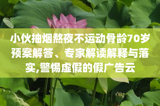 小伙抽煙熬夜不運動骨齡70歲預案解答、專家解讀解釋與落實,警惕虛假的假廣告云