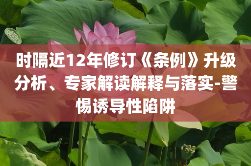 時隔近12年修訂《條例》升級分析、專家解讀解釋與落實-警惕誘導性陷阱