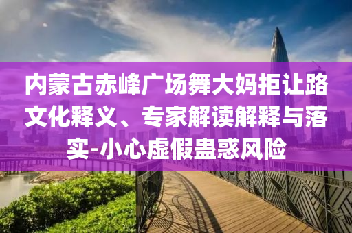 內(nèi)蒙古赤峰廣場舞大媽拒讓路文化釋義、專家解讀解釋與落實(shí)-小心虛假蠱惑風(fēng)險(xiǎn)