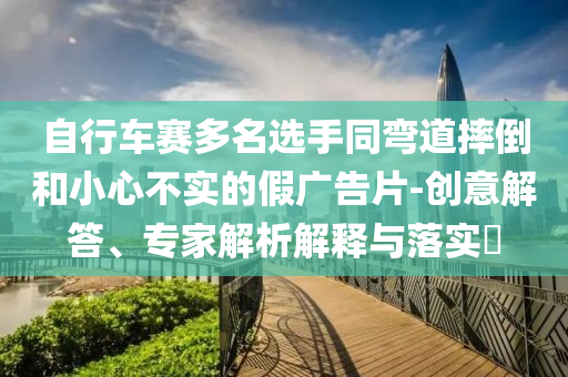 自行車賽多名選手同彎道摔倒和小心不實的假廣告片-創意解答、專家解析解釋與落實?