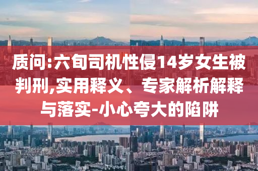 質問:六旬司機性侵14歲女生被判刑,實用釋義、專家解析解釋與落實-小心夸大的陷阱