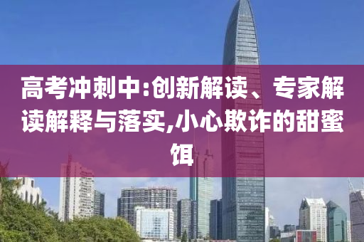 高考沖刺中:創(chuàng)新解讀、專家解讀解釋與落實(shí),小心欺詐的甜蜜餌