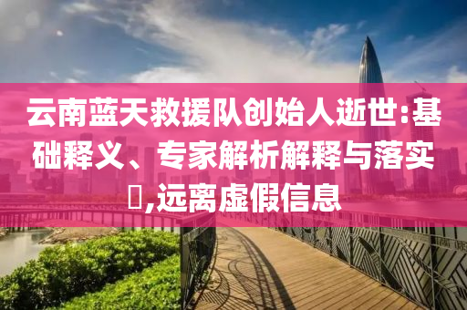 云南藍天救援隊創始人逝世:基礎釋義、專家解析解釋與落實?,遠離虛假信息